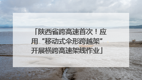 陕西省跨高速首次！应用“移动式伞形跨越架”开展横跨高速架线作业