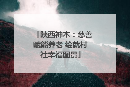 陕西神木：慈善赋能养老 绘就村社幸福图景