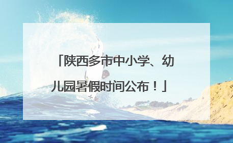 陕西多市中小学、幼儿园暑假时间公布！