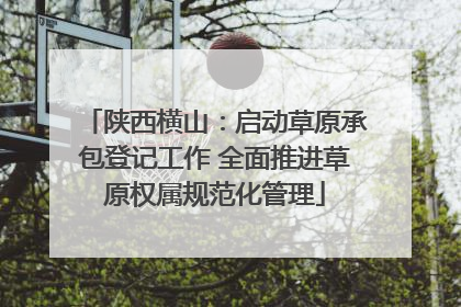 陕西横山：启动草原承包登记工作 全面推进草原权属规范化管理