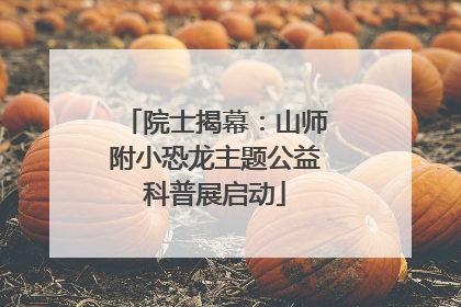 院士揭幕：山师附小恐龙主题公益科普展启动