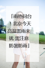 雨热同台！北京今天高温雷雨来扰 需注意防暑防雨