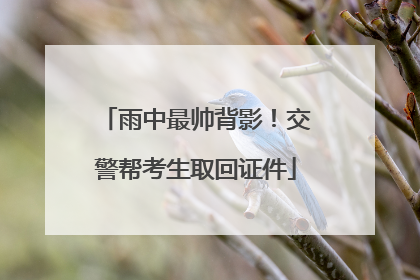 雨中最帅背影！交警帮考生取回证件