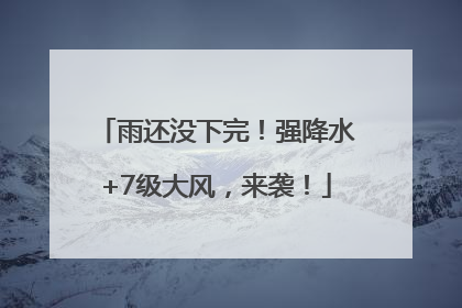 雨还没下完！强降水+7级大风，来袭！