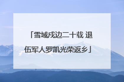 雪域戍边二十载 退伍军人罗凯光荣返乡