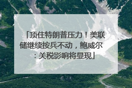 顶住特朗普压力！美联储继续按兵不动，鲍威尔：关税影响将显现