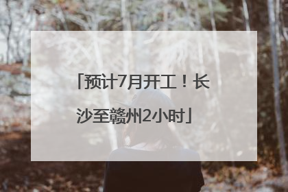 预计7月开工！长沙至赣州2小时