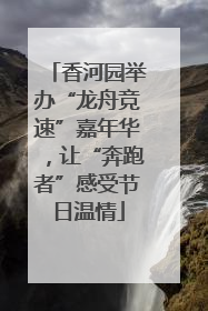 香河园举办“龙舟竞速”嘉年华，让“奔跑者”感受节日温情
