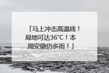 马上冲击高温线！局地可达36℃！本周安徽仍多雨！