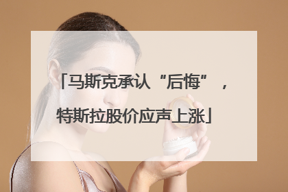 马斯克承认“后悔”，特斯拉股价应声上涨