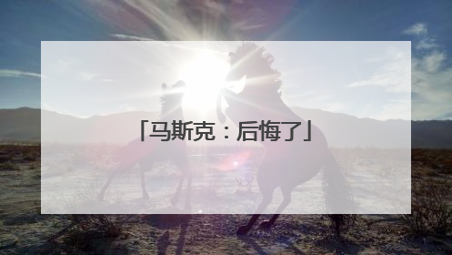 马斯克：后悔了