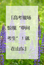高考现场惊现“单间考生”！就在山东