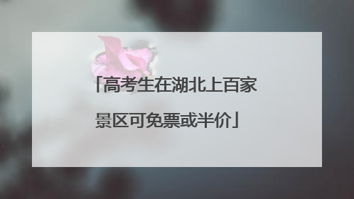 高考生在湖北上百家景区可免票或半价