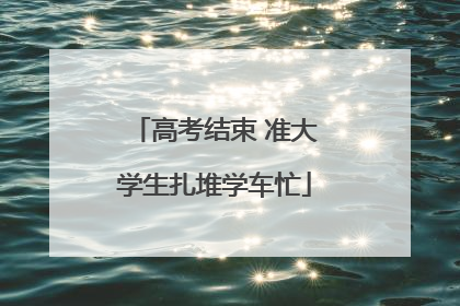 高考结束 准大学生扎堆学车忙