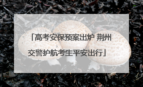 高考安保预案出炉 荆州交警护航考生平安出行