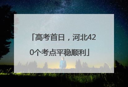 高考首日，河北420个考点平稳顺利