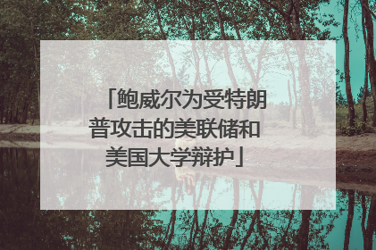 鲍威尔为受特朗普攻击的美联储和美国大学辩护