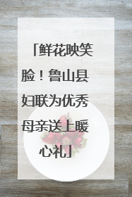 鲜花映笑脸！鲁山县妇联为优秀母亲送上暖心礼