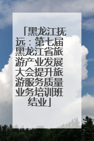 黑龙江抚远：第七届黑龙江省旅游产业发展大会提升旅游服务质量业务培训班结业