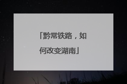 黔常铁路，如何改变湖南