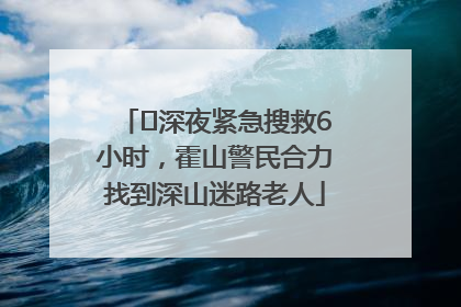 ﻿深夜紧急搜救6小时，霍山警民合力找到深山迷路老人