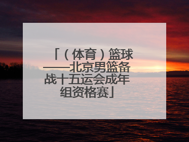 （体育）篮球——北京男篮备战十五运会成年组资格赛