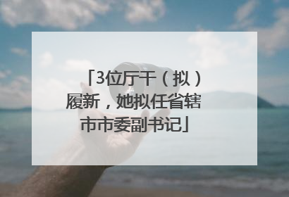3位厅干（拟）履新，她拟任省辖市市委副书记