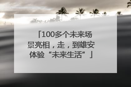 100多个未来场景亮相，走，到雄安体验“未来生活”