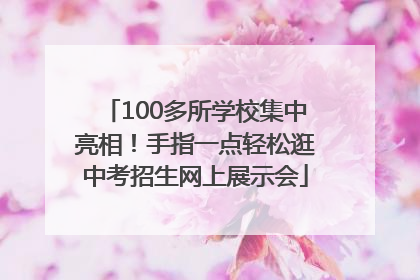 100多所学校集中亮相！手指一点轻松逛中考招生网上展示会