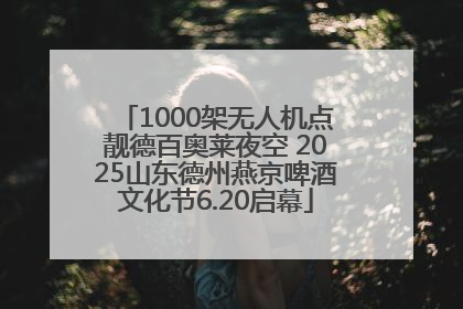 1000架无人机点靓德百奥莱夜空 2025山东德州燕京啤酒文化节6.20启幕