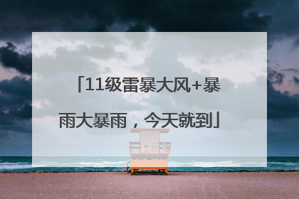 11级雷暴大风+暴雨大暴雨，今天就到