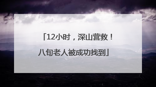 12小时，深山营救！八旬老人被成功找到