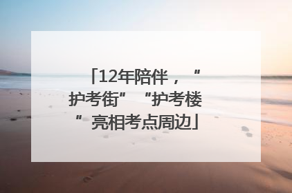 12年陪伴，“护考街”“护考楼”亮相考点周边