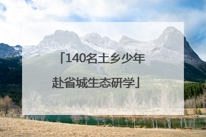 140名土乡少年赴省城生态研学