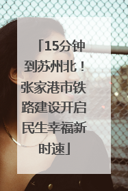 15分钟到苏州北！张家港市铁路建设开启民生幸福新时速
