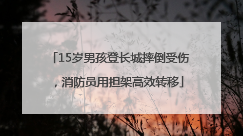 15岁男孩登长城摔倒受伤，消防员用担架高效转移