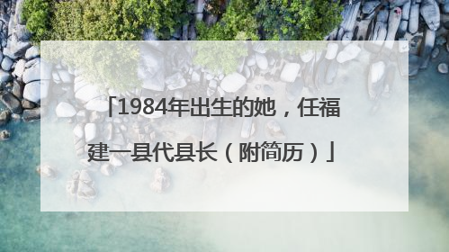 1984年出生的她，任福建一县代县长（附简历）