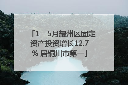 1—5月耀州区固定资产投资增长12.7% 居铜川市第一
