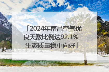 2024年南昌空气优良天数比例达92.1% 生态质量稳中向好