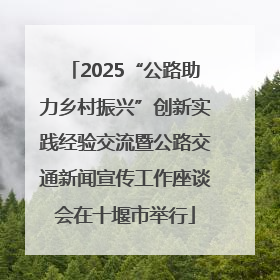 2025“公路助力乡村振兴”创新实践经验交流暨公路交通新闻宣传工作座谈会在十堰市举行
