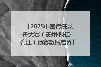 2025中国传统龙舟大赛（贵州·铜仁·碧江）预赛激情启幕