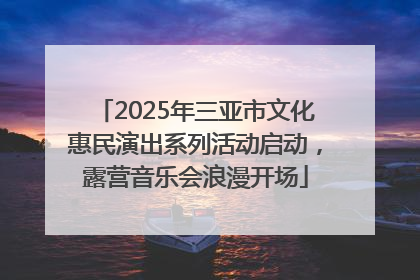 2025年三亚市文化惠民演出系列活动启动，露营音乐会浪漫开场