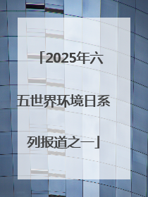 2025年六五世界环境日系列报道之一