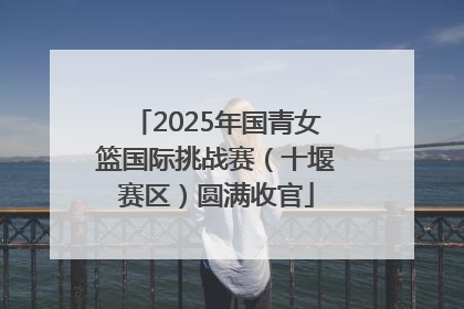 2025年国青女篮国际挑战赛（十堰赛区）圆满收官