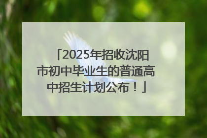 2025年招收沈阳市初中毕业生的普通高中招生计划公布！
