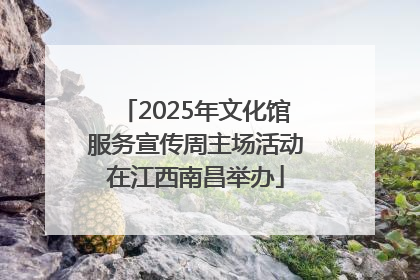 2025年文化馆服务宣传周主场活动在江西南昌举办