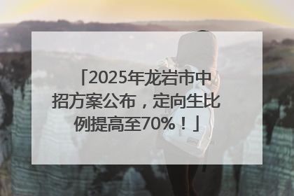 2025年龙岩市中招方案公布，定向生比例提高至70%！