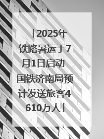 2025年铁路暑运于7月1日启动 国铁济南局预计发送旅客4610万人