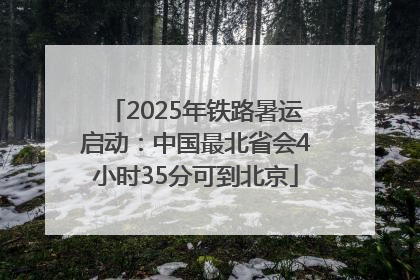 2025年铁路暑运启动：中国最北省会4小时35分可到北京