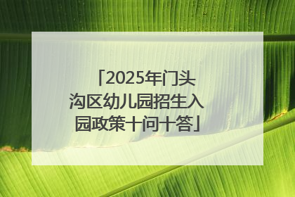2025年门头沟区幼儿园招生入园政策十问十答